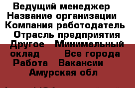 Ведущий менеджер › Название организации ­ Компания-работодатель › Отрасль предприятия ­ Другое › Минимальный оклад ­ 1 - Все города Работа » Вакансии   . Амурская обл.